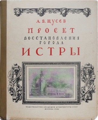 Щусев А.В. Проект восстановления города Истры. М.: Издательство Академии архитектуры СССР, 1946.